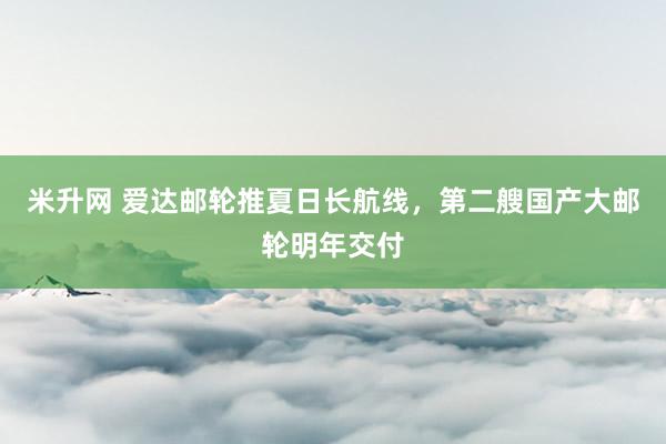米升网 爱达邮轮推夏日长航线，第二艘国产大邮轮明年交付