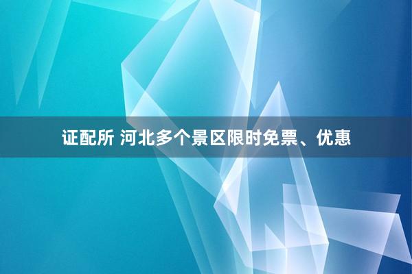 证配所 河北多个景区限时免票、优惠