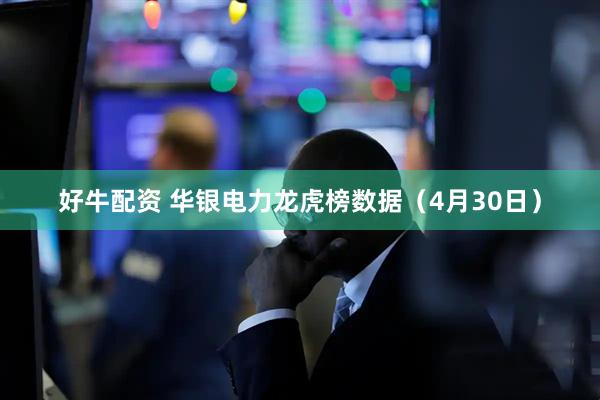 好牛配资 华银电力龙虎榜数据（4月30日）