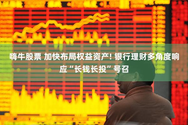 嗨牛股票 加快布局权益资产! 银行理财多角度响应“长钱长投”号召