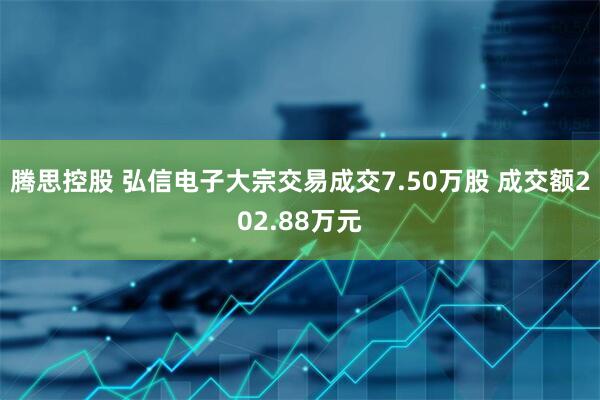 腾思控股 弘信电子大宗交易成交7.50万股 成交额202.88万元