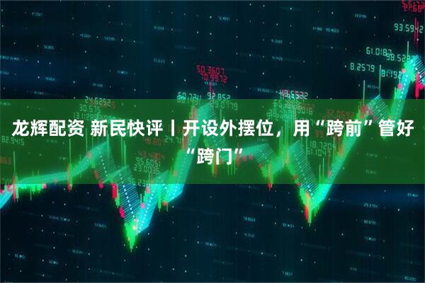 龙辉配资 新民快评丨开设外摆位，用“跨前”管好“跨门”