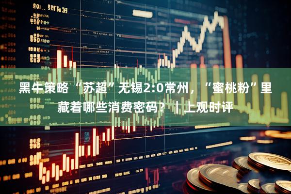 黑牛策略 “苏超”无锡2:0常州，“蜜桃粉”里藏着哪些消费密码？｜上观时评