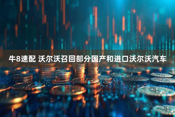 牛8速配 沃尔沃召回部分国产和进口沃尔沃汽车