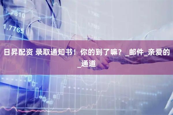日昇配资 录取通知书！你的到了嘛？_邮件_亲爱的_通道