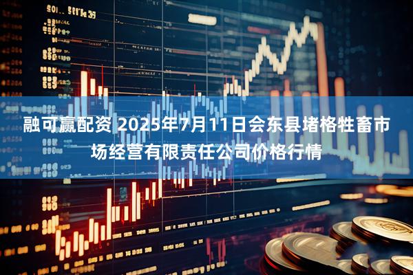 融可赢配资 2025年7月11日会东县堵格牲畜市场经营有限责任公司价格行情