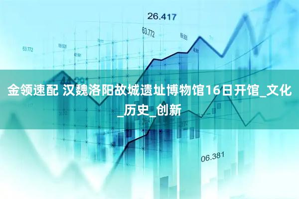 金领速配 汉魏洛阳故城遗址博物馆16日开馆_文化_历史_创新