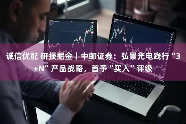 诚信优配 研报掘金丨中邮证券：弘景光电践行“3+N”产品战略，首予“买入”评级