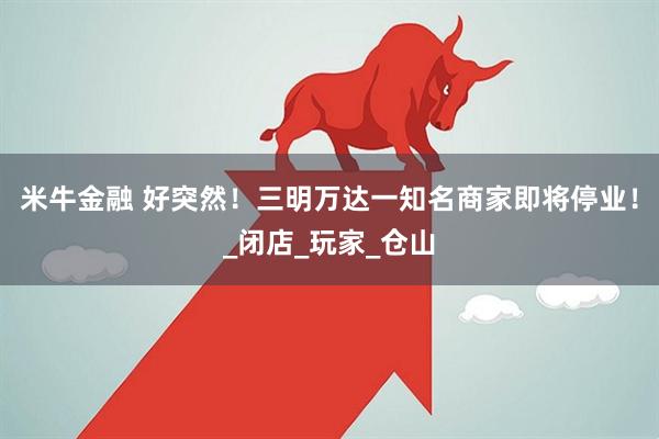 米牛金融 好突然！三明万达一知名商家即将停业！_闭店_玩家_仓山