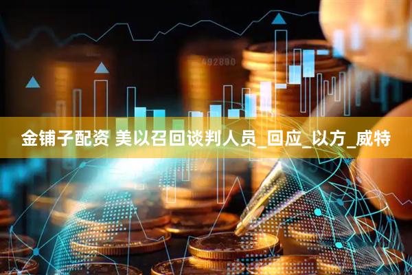 金铺子配资 美以召回谈判人员_回应_以方_威特