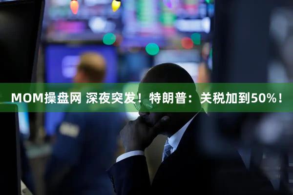 MOM操盘网 深夜突发！特朗普：关税加到50%！