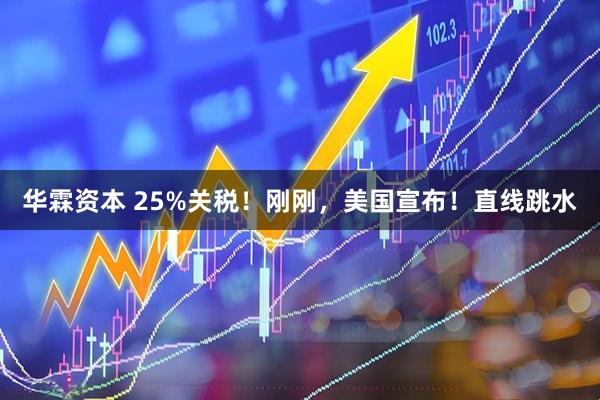 华霖资本 25%关税！刚刚，美国宣布！直线跳水