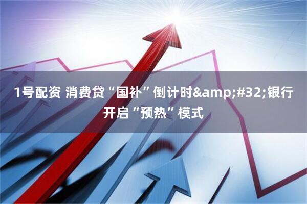 1号配资 消费贷“国补”倒计时&#32;银行开启“预热”模式