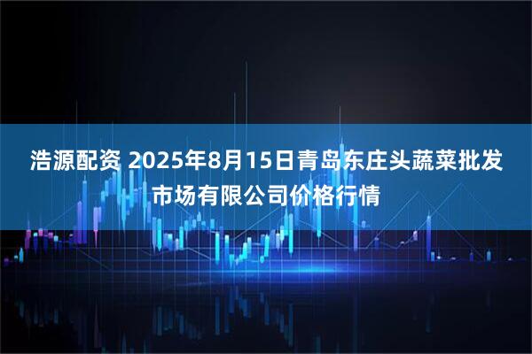 浩源配资 2025年8月15日青岛东庄头蔬菜批发市场有限公司价格行情
