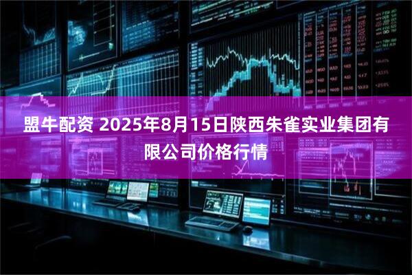 盟牛配资 2025年8月15日陕西朱雀实业集团有限公司价格行情