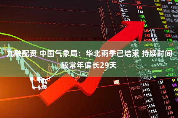 九融配资 中国气象局：华北雨季已结束 持续时间较常年偏长29天