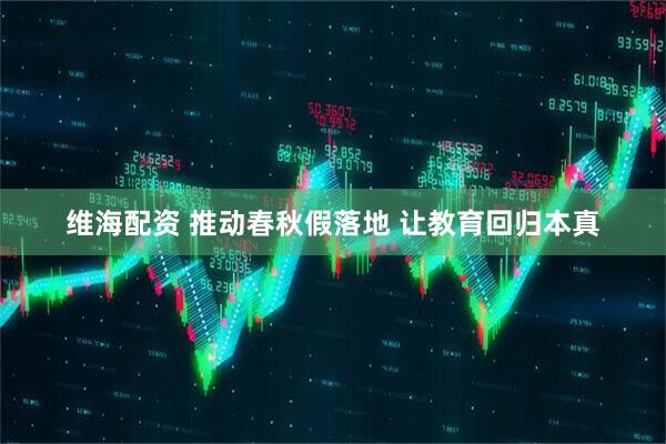 维海配资 推动春秋假落地 让教育回归本真