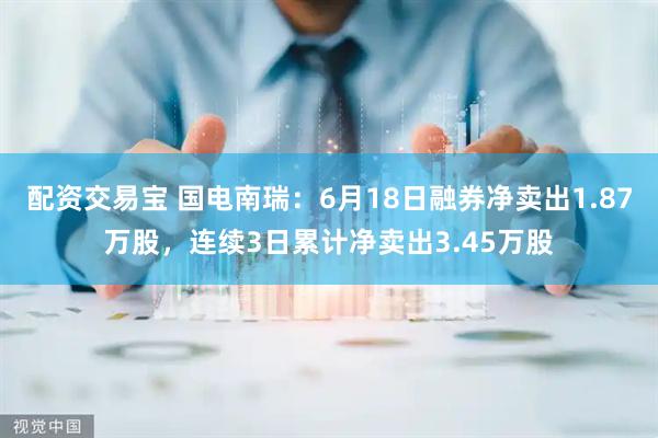 配资交易宝 国电南瑞:6月18日融券净卖出1.87万股,连续3日累计净卖出3.45万股