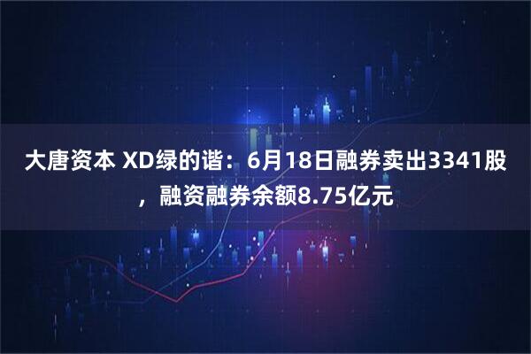 大唐资本 XD绿的谐：6月18日融券卖出3341股，融资融券余额8.75亿元