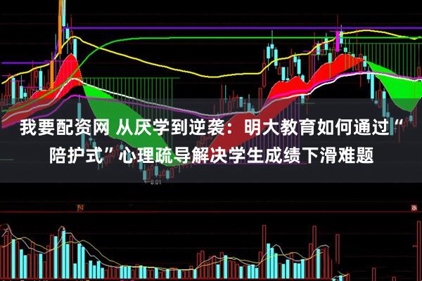 我要配资网 从厌学到逆袭：明大教育如何通过“陪护式”心理疏导解决学生成绩下滑难题