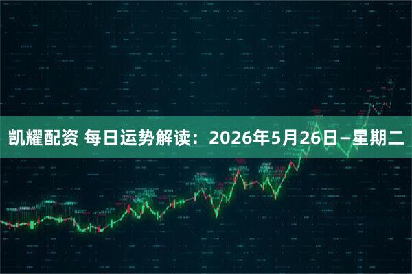 凯耀配资 每日运势解读：2026年5月26日—星期二