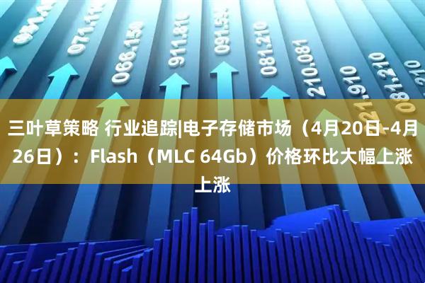 三叶草策略 行业追踪|电子存储市场（4月20日-4月26日）：Flash（MLC 64Gb）价格环比大幅上涨