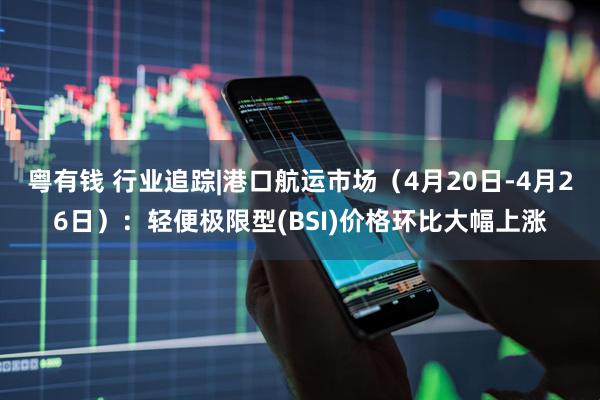 粤有钱 行业追踪|港口航运市场（4月20日-4月26日）：轻便极限型(BSI)价格环比大幅上涨